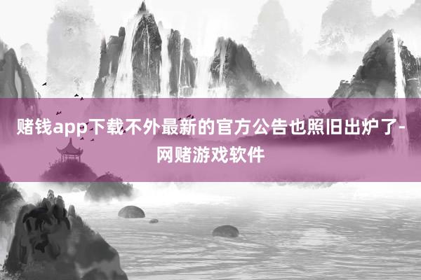 赌钱app下载不外最新的官方公告也照旧出炉了-网赌游戏软件