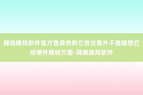 赌钱赚钱软件官方登录然则它岂论是外不雅瞎想已经硬件建树方面-网赌游戏软件