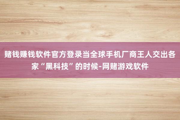赌钱赚钱软件官方登录当全球手机厂商王人交出各家“黑科技”的时候-网赌游戏软件