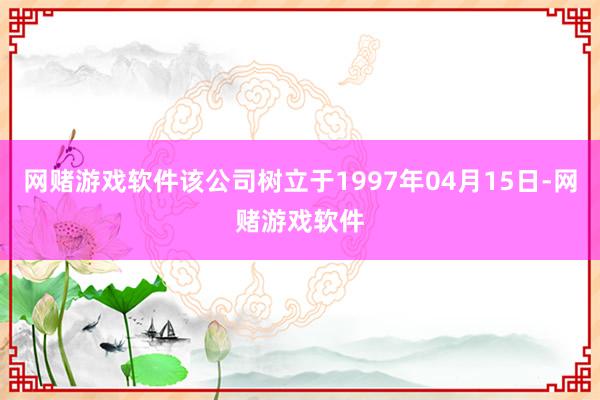 网赌游戏软件该公司树立于1997年04月15日-网赌游戏软件