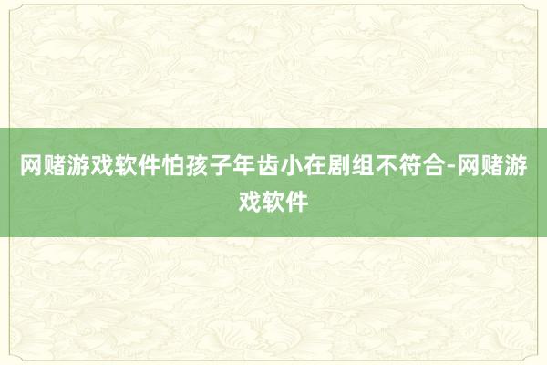 网赌游戏软件怕孩子年齿小在剧组不符合-网赌游戏软件
