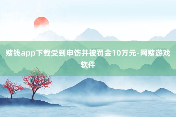 赌钱app下载受到申饬并被罚金10万元-网赌游戏软件