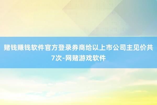 赌钱赚钱软件官方登录券商给以上市公司主见价共7次-网赌游戏软件