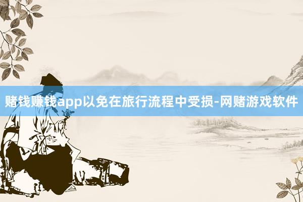赌钱赚钱app以免在旅行流程中受损-网赌游戏软件