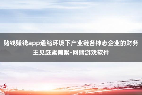赌钱赚钱app通缩环境下产业链各神态企业的财务主见赶紧偏紧-网赌游戏软件