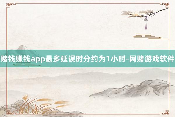 赌钱赚钱app最多延误时分约为1小时-网赌游戏软件