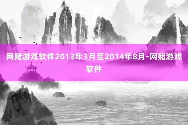 网赌游戏软件2013年3月至2014年8月-网赌游戏软件