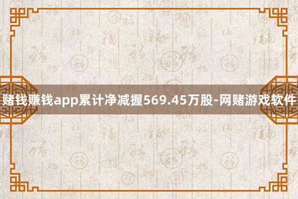 赌钱赚钱app累计净减握569.45万股-网赌游戏软件