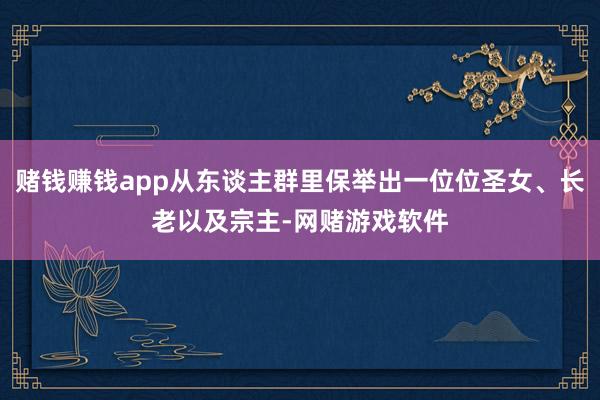 赌钱赚钱app从东谈主群里保举出一位位圣女、长老以及宗主-网赌游戏软件