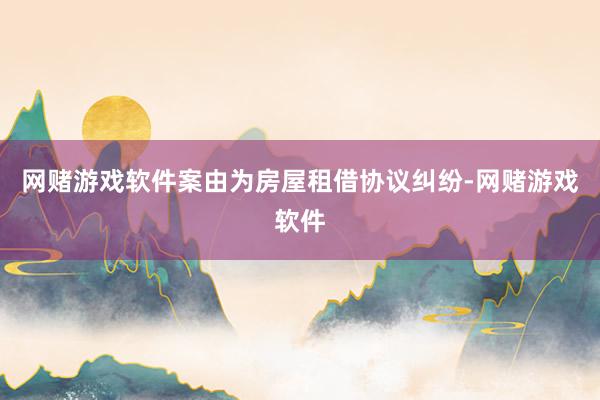 网赌游戏软件案由为房屋租借协议纠纷-网赌游戏软件