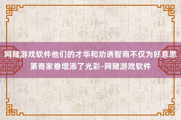网赌游戏软件他们的才华和劝诱智商不仅为好意思第奇家眷增添了光彩-网赌游戏软件