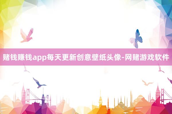 赌钱赚钱app每天更新创意壁纸头像-网赌游戏软件