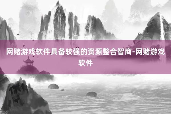网赌游戏软件具备较强的资源整合智商-网赌游戏软件