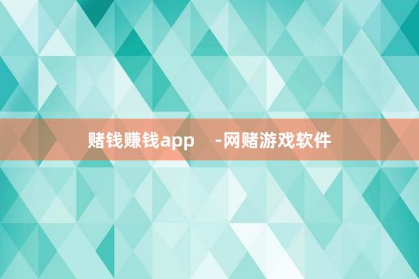 赌钱赚钱app    -网赌游戏软件
