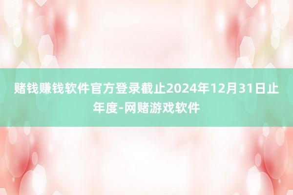 赌钱赚钱软件官方登录截止2024年12月31日止年度-网赌游戏软件