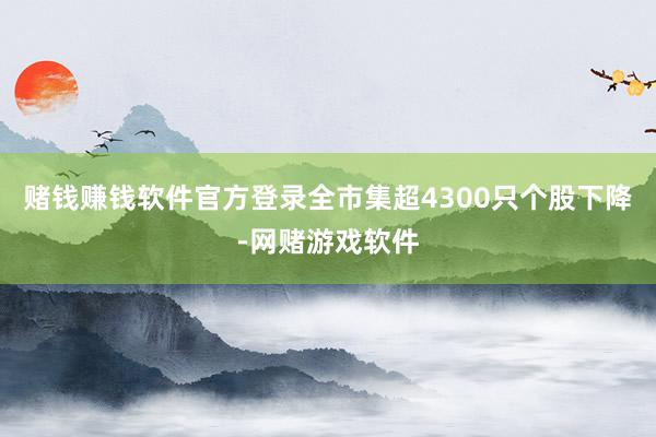 赌钱赚钱软件官方登录全市集超4300只个股下降-网赌游戏软件
