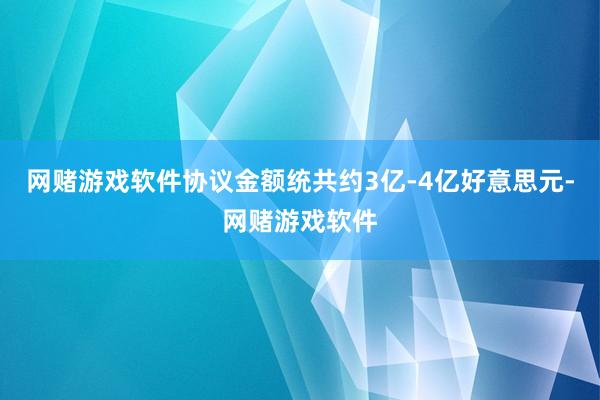网赌游戏软件协议金额统共约3亿-4亿好意思元-网赌游戏软件