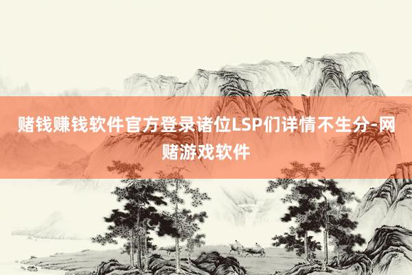 赌钱赚钱软件官方登录诸位LSP们详情不生分-网赌游戏软件