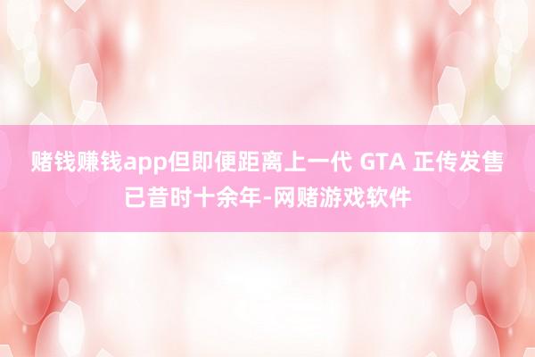 赌钱赚钱app但即便距离上一代 GTA 正传发售已昔时十余年-网赌游戏软件