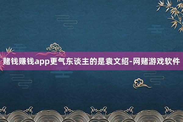 赌钱赚钱app更气东谈主的是袁文绍-网赌游戏软件