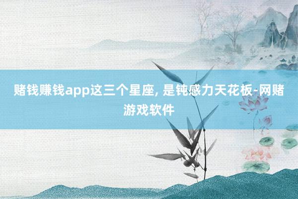 赌钱赚钱app这三个星座, 是钝感力天花板-网赌游戏软件