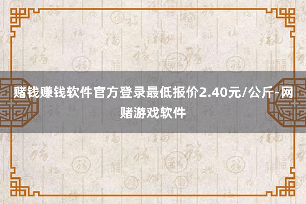 赌钱赚钱软件官方登录最低报价2.40元/公斤-网赌游戏软件