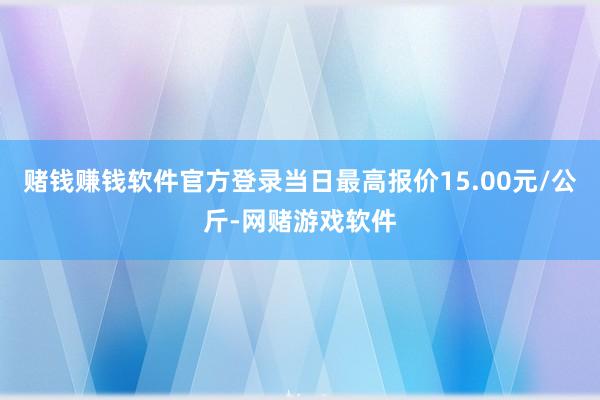 赌钱赚钱软件官方登录当日最高报价15.00元/公斤-网赌游戏软件