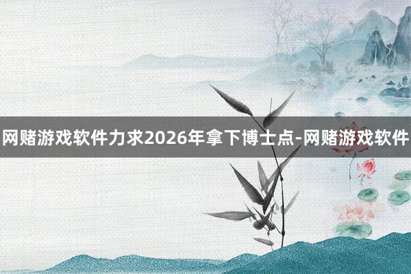 网赌游戏软件力求2026年拿下博士点-网赌游戏软件