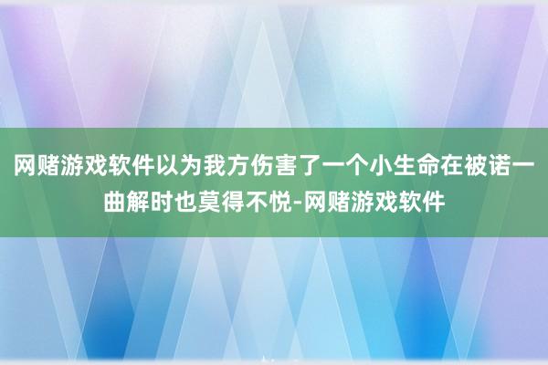 网赌游戏软件以为我方伤害了一个小生命在被诺一曲解时也莫得不悦-网赌游戏软件