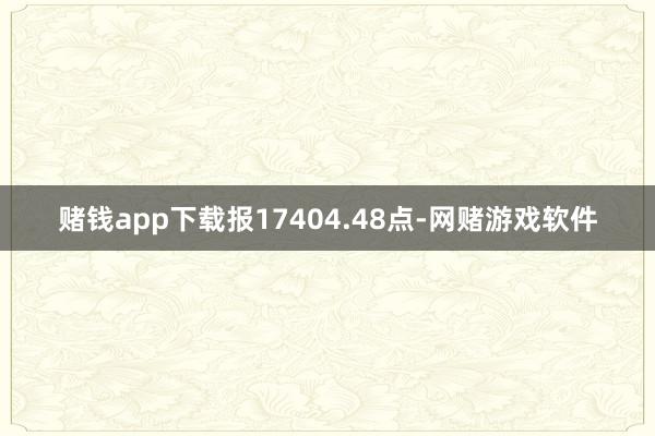 赌钱app下载报17404.48点-网赌游戏软件