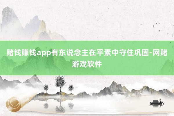 赌钱赚钱app有东说念主在平素中守住巩固-网赌游戏软件