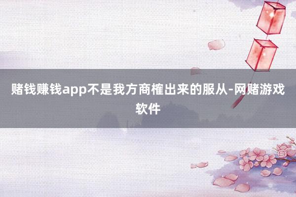赌钱赚钱app不是我方商榷出来的服从-网赌游戏软件