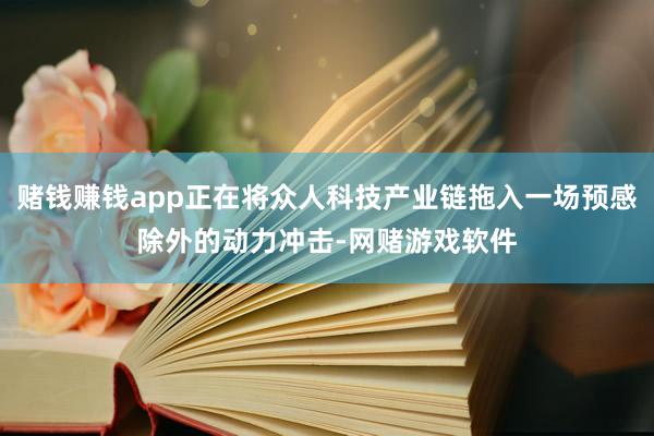 赌钱赚钱app正在将众人科技产业链拖入一场预感除外的动力冲击-网赌游戏软件