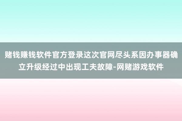 赌钱赚钱软件官方登录这次官网尽头系因办事器确立升级经过中出现工夫故障-网赌游戏软件