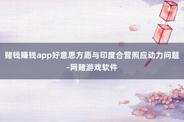 赌钱赚钱app好意思方愿与印度合营照应动力问题-网赌游戏软件