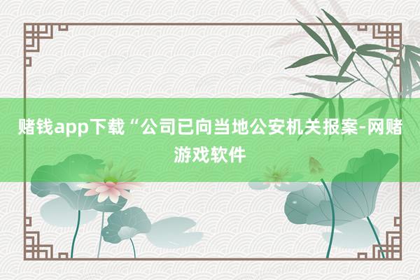 赌钱app下载“公司已向当地公安机关报案-网赌游戏软件