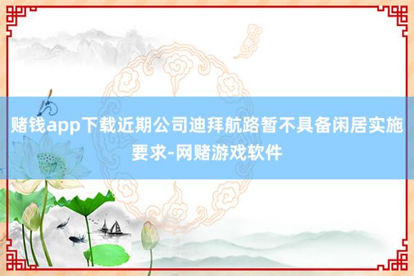赌钱app下载近期公司迪拜航路暂不具备闲居实施要求-网赌游戏软件