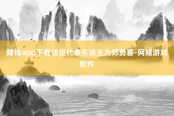 赌钱app下载法定代表东谈主为郑勇喜-网赌游戏软件