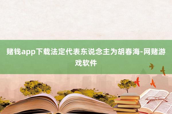 赌钱app下载法定代表东说念主为胡春海-网赌游戏软件
