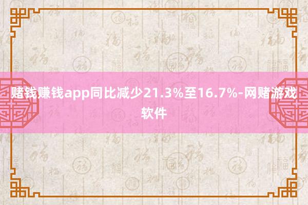 赌钱赚钱app同比减少21.3%至16.7%-网赌游戏软件