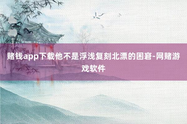 赌钱app下载他不是浮浅复刻北漂的困窘-网赌游戏软件