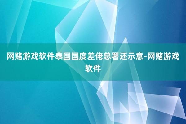 网赌游戏软件 泰国国度差佬总署还示意-网赌游戏软件