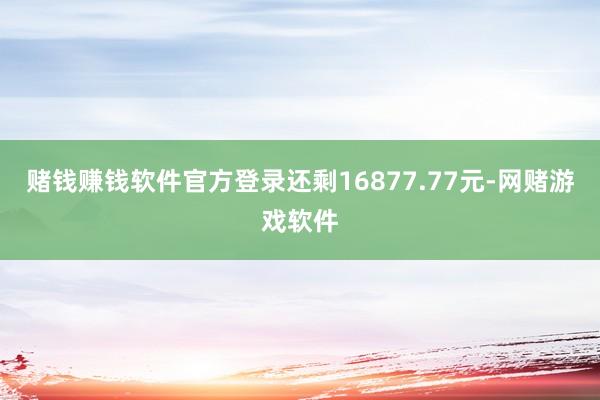 赌钱赚钱软件官方登录还剩16877.77元-网赌游戏软件