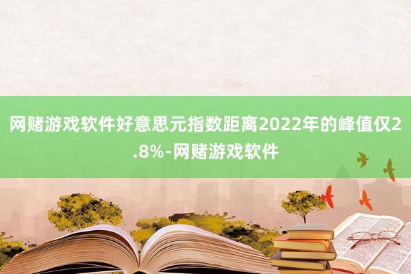网赌游戏软件好意思元指数距离2022年的峰值仅2.8%-网赌游戏软件