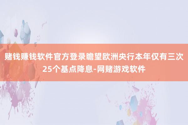 赌钱赚钱软件官方登录瞻望欧洲央行本年仅有三次25个基点降息-网赌游戏软件