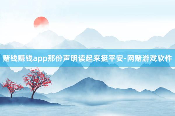 赌钱赚钱app那份声明读起来挺平安-网赌游戏软件