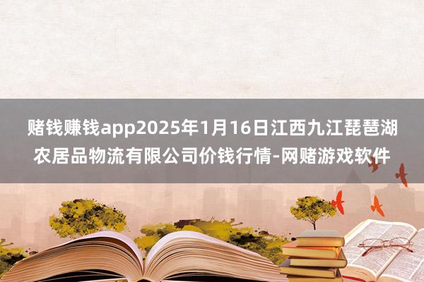 赌钱赚钱app2025年1月16日江西九江琵琶湖农居品物流有限公司价钱行情-网赌游戏软件