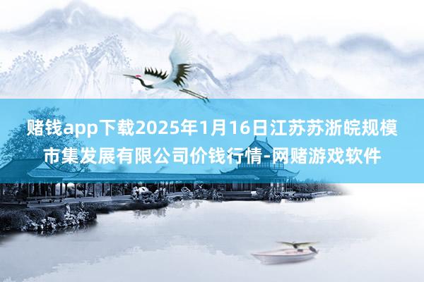 赌钱app下载2025年1月16日江苏苏浙皖规模市集发展有限公司价钱行情-网赌游戏软件
