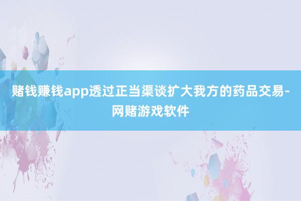 赌钱赚钱app透过正当渠谈扩大我方的药品交易-网赌游戏软件