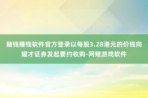 赌钱赚钱软件官方登录以每股3.28港元的价钱向耀才证券发起要约收购-网赌游戏软件